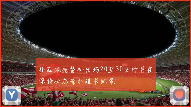 梅西末轮替补出场20至30分钟旨在保持状态而非追求纪录