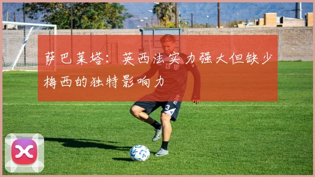 萨巴莱塔：英西法实力强大但缺少梅西的独特影响力