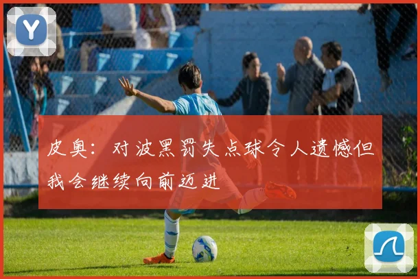 皮奥：对波黑罚失点球令人遗憾但我会继续向前迈进