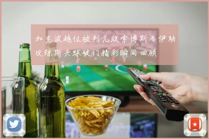加克波越位被判无效索博斯洛伊助攻琼斯头球破门精彩瞬间回顾
