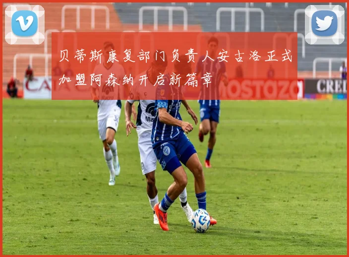 贝蒂斯康复部门负责人安古洛正式加盟阿森纳开启新篇章