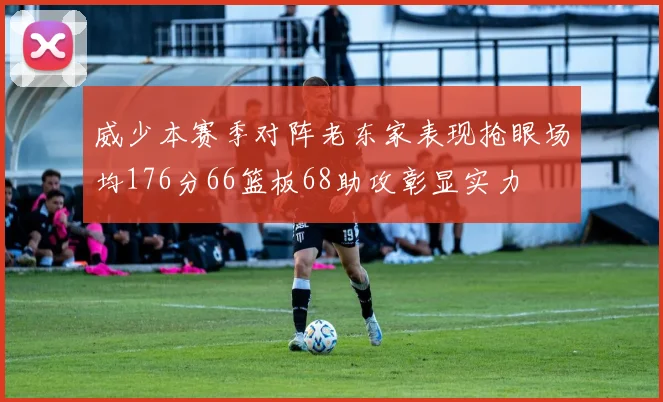 威少本赛季对阵老东家表现抢眼场均176分66篮板68助攻彰显实力