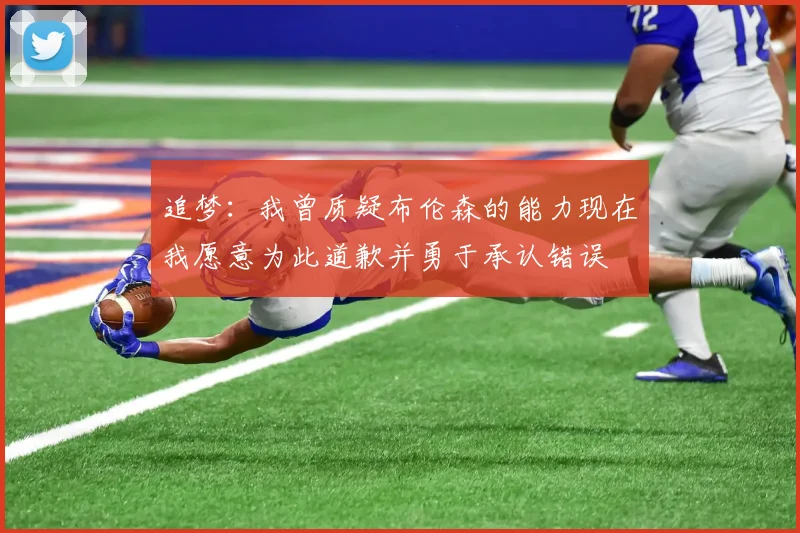 追梦：我曾质疑布伦森的能力现在我愿意为此道歉并勇于承认错误