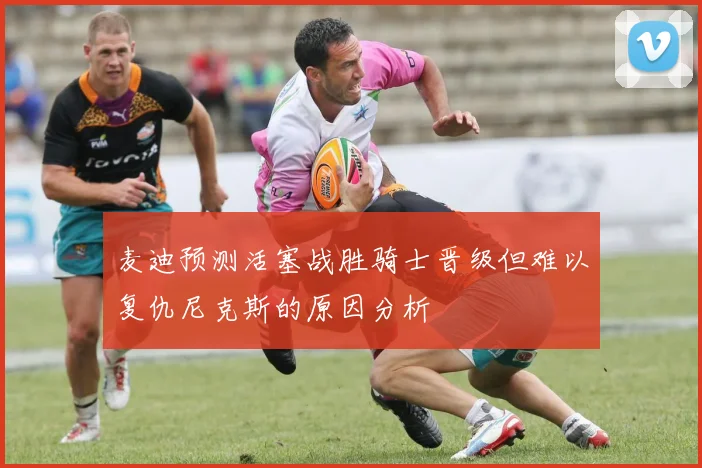 麦迪预测活塞战胜骑士晋级但难以复仇尼克斯的原因分析