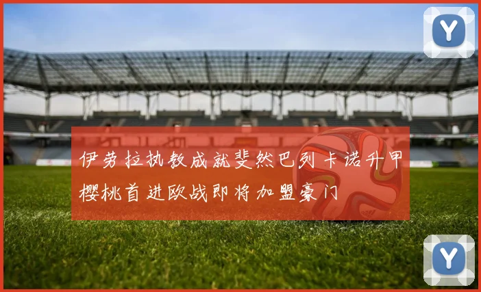 伊劳拉执教成就斐然巴列卡诺升甲樱桃首进欧战即将加盟豪门