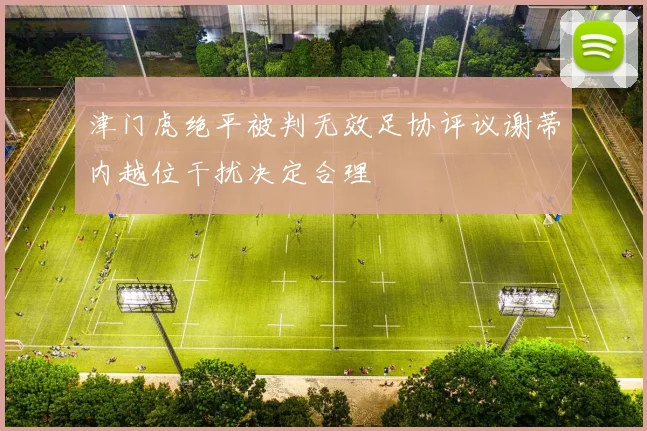 津门虎绝平被判无效足协评议谢蒂内越位干扰决定合理