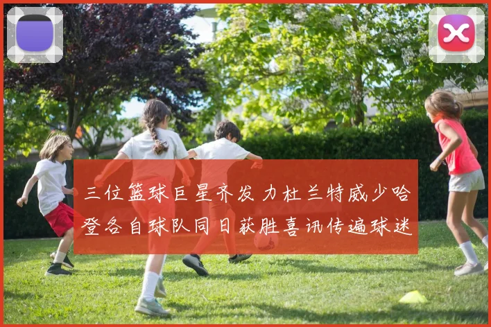 三位篮球巨星齐发力杜兰特威少哈登各自球队同日获胜喜讯传遍球迷圈