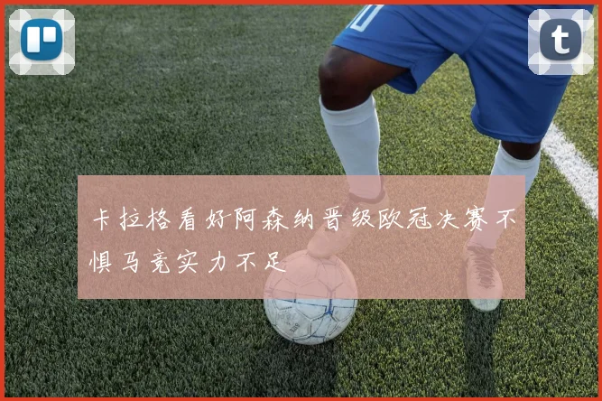 卡拉格看好阿森纳晋级欧冠决赛不惧马竞实力不足