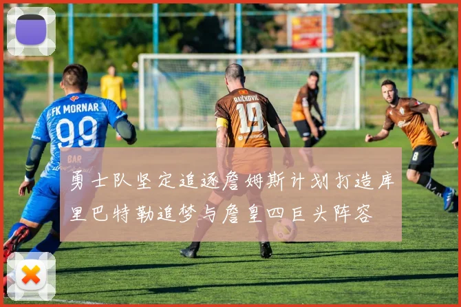 勇士队坚定追逐詹姆斯计划打造库里巴特勒追梦与詹皇四巨头阵容