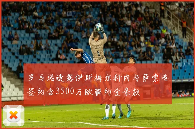 罗马诺透露伊斯梅尔科内与萨索洛签约含3500万欧解约金条款