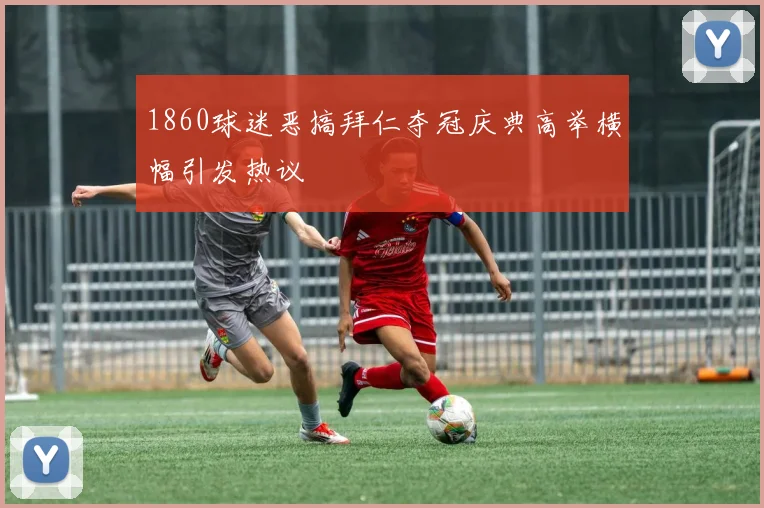 1860球迷恶搞拜仁夺冠庆典高举横幅引发热议