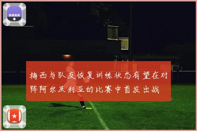 梅西与队友恢复训练状态有望在对阵阿尔及利亚的比赛中首发出战