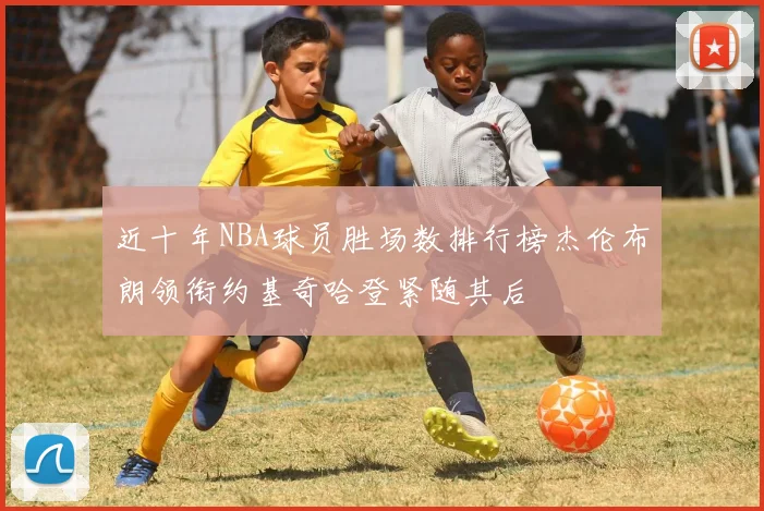 近十年NBA球员胜场数排行榜杰伦布朗领衔约基奇哈登紧随其后