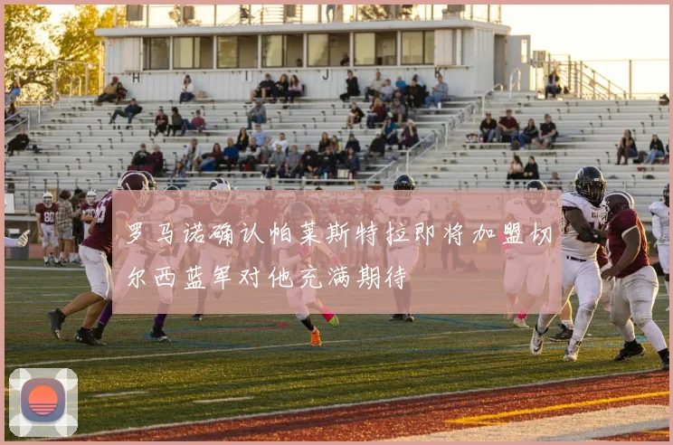 罗马诺确认帕莱斯特拉即将加盟切尔西蓝军对他充满期待