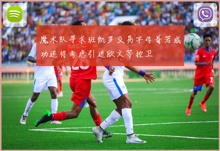 魔术队寻求班凯罗交易字母哥若成功还将考虑引进欧文等控卫