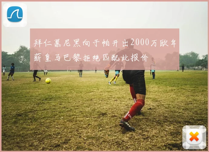 拜仁慕尼黑向于帕开出2000万欧年薪皇马巴黎拒绝匹配此报价
