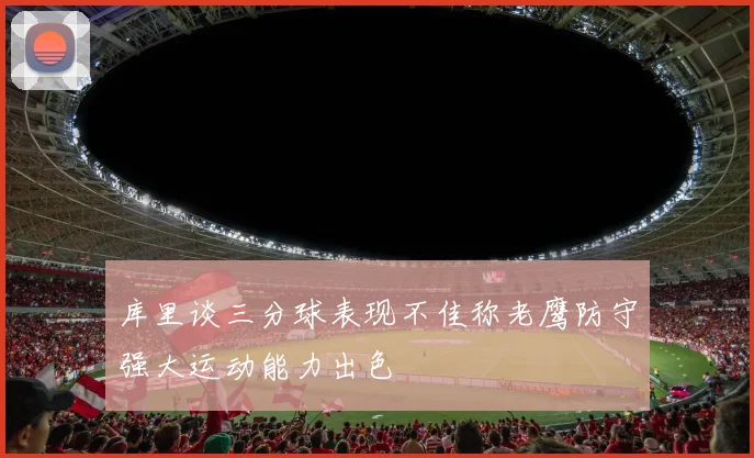 库里谈三分球表现不佳称老鹰防守强大运动能力出色