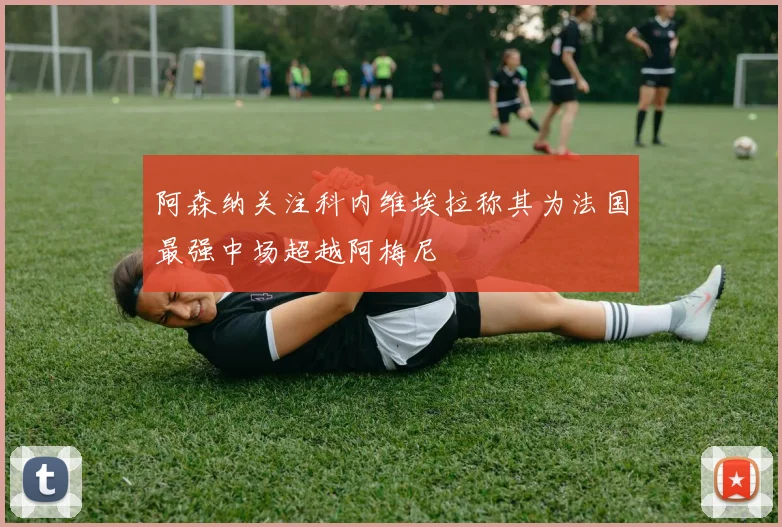 阿森纳关注科内维埃拉称其为法国最强中场超越阿梅尼