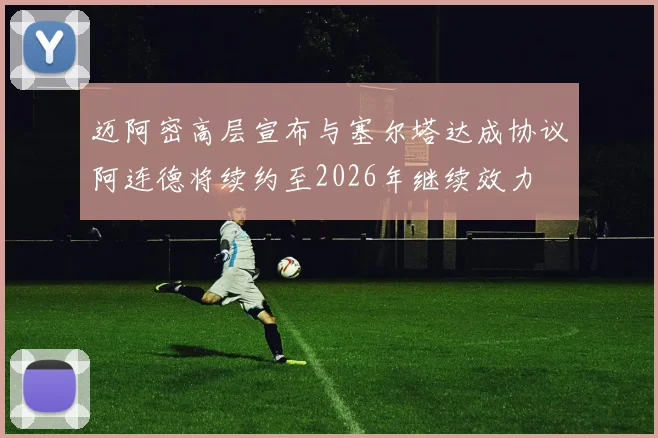 迈阿密高层宣布与塞尔塔达成协议阿连德将续约至2026年继续效力