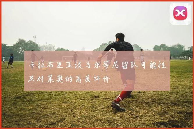 卡拉布里亚谈马尔蒂尼留队可能性及对莱奥的高度评价