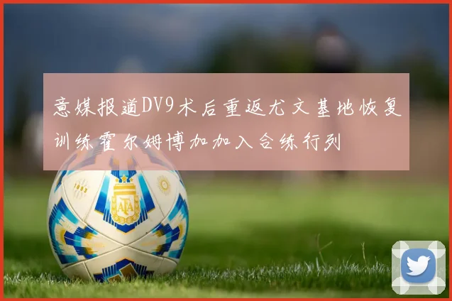 意媒报道DV9术后重返尤文基地恢复训练霍尔姆博加加入合练行列