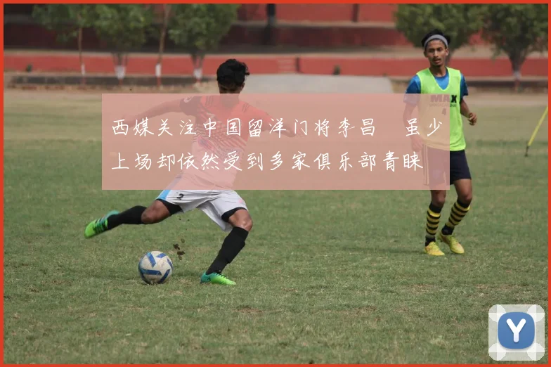 西媒关注中国留洋门将李昌祎虽少上场却依然受到多家俱乐部青睐