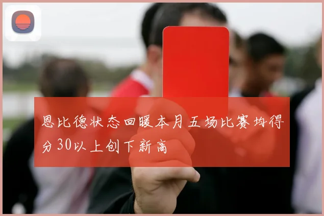恩比德状态回暖本月五场比赛均得分30以上创下新高