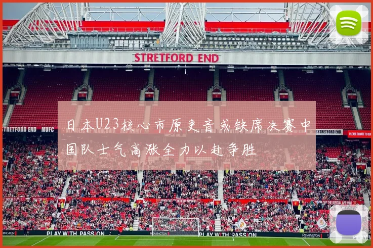 日本U23核心市原吏音或缺席决赛中国队士气高涨全力以赴争胜