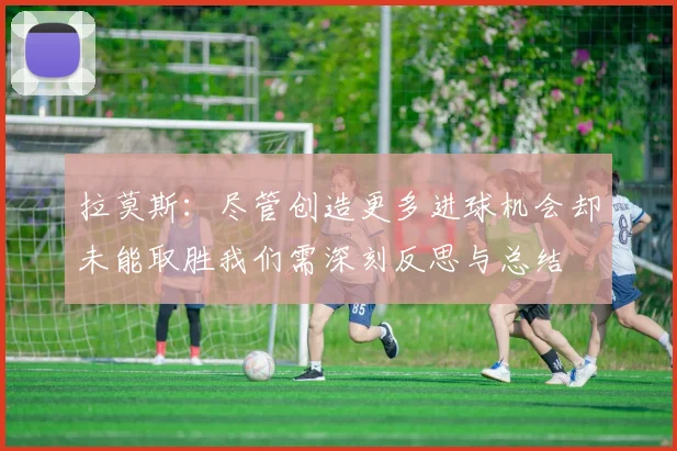 拉莫斯:尽管创造更多进球机会却未能取胜我们需深刻反思与总结