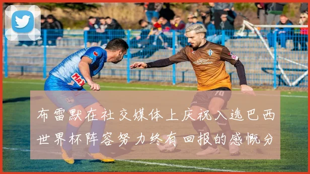 布雷默在社交媒体上庆祝入选巴西世界杯阵容努力终有回报的感慨分享