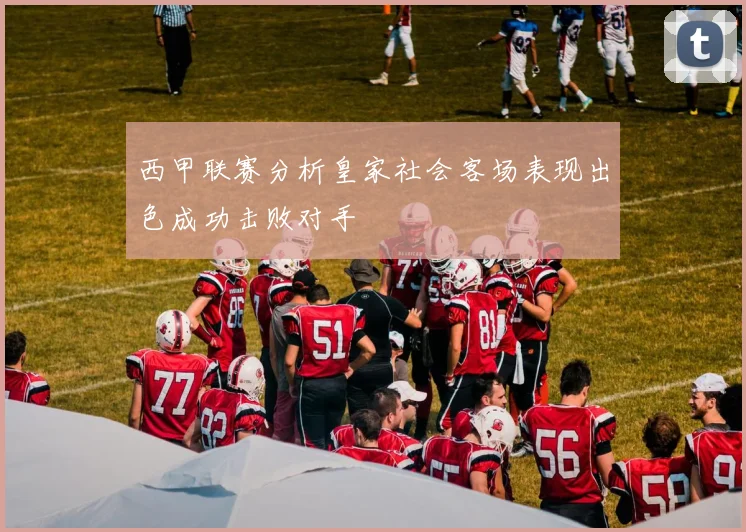 西甲联赛分析皇家社会客场表现出色成功击败对手