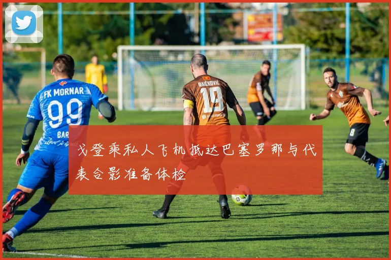戈登乘私人飞机抵达巴塞罗那与代表合影准备体检