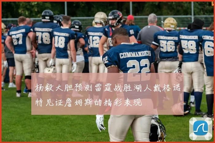 杨毅大胆预测雷霆战胜湖人戴格诺特见证詹姆斯的精彩表现