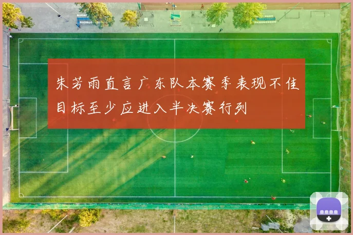 朱芳雨直言广东队本赛季表现不佳目标至少应进入半决赛行列