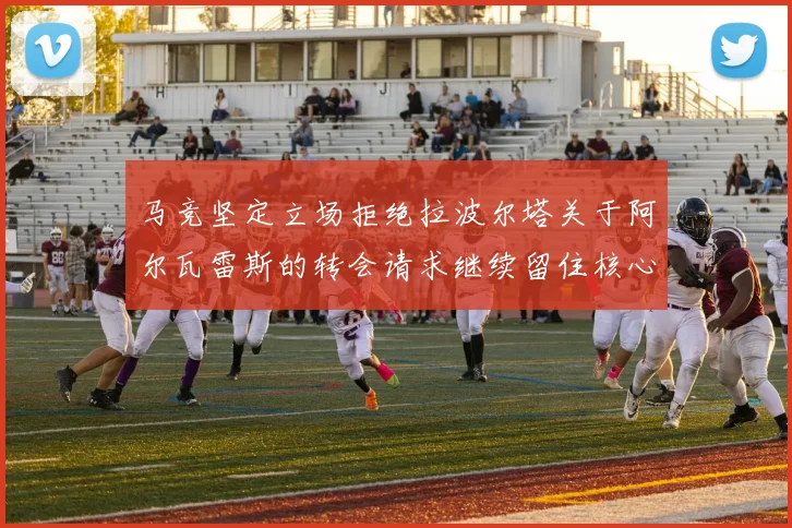马竞坚定立场拒绝拉波尔塔关于阿尔瓦雷斯的转会请求继续留住核心球员