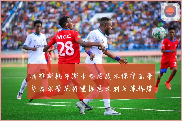 特维斯批评斯卡洛尼战术保守孔蒂与马尔蒂尼将重振意大利足球辉煌