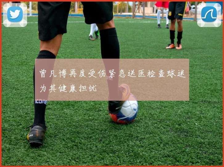曾凡博再度受伤紧急送医检查球迷为其健康担忧
